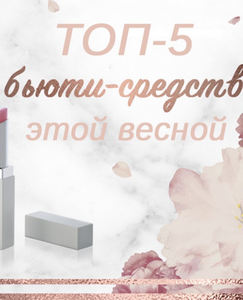ТОП-5 необходимых бьюти-продуктов этой весной!